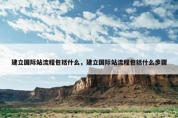 建立国际站流程包括什么，建立国际站流程包括什么步骤