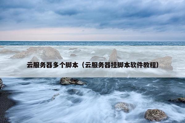 云服务器多个脚本（云服务器挂脚本软件教程）