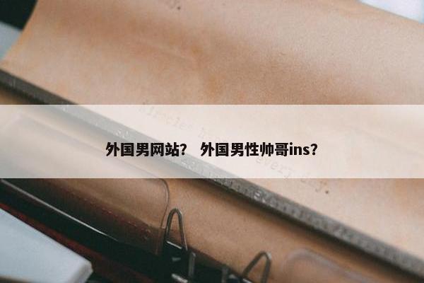 外国男网站？ 外国男性帅哥ins？