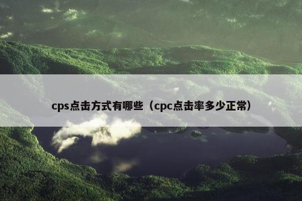 cps点击方式有哪些（cpc点击率多少正常）