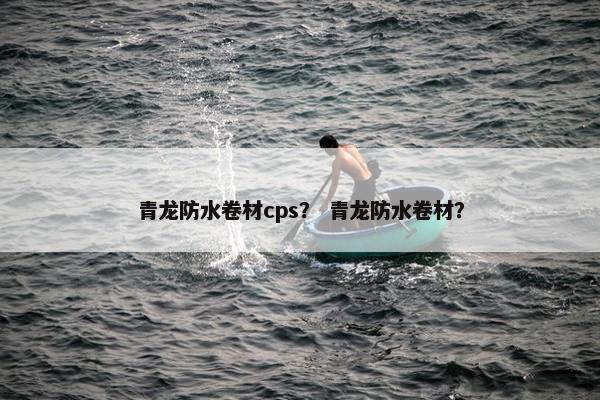 青龙防水卷材cps？ 青龙防水卷材？