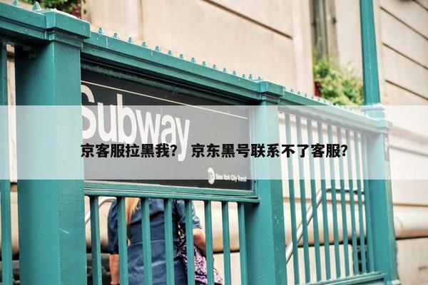 京客服拉黑我？ 京东黑号联系不了客服？