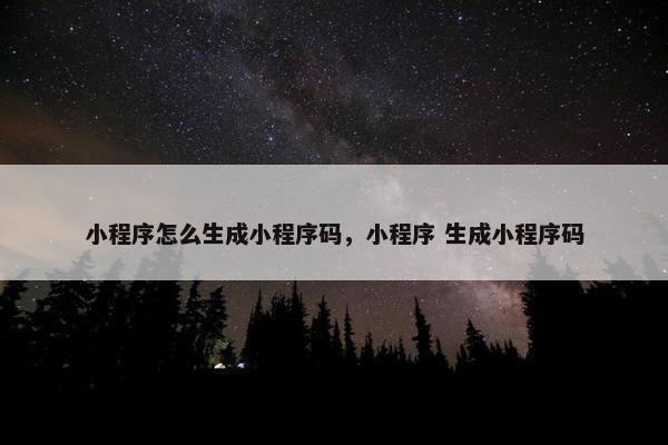 小程序怎么生成小程序码，小程序 生成小程序码
