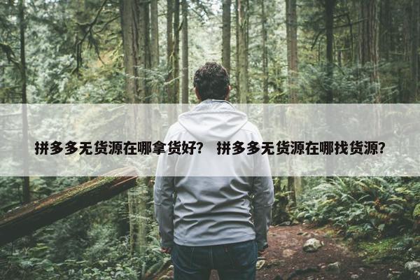 拼多多无货源在哪拿货好？ 拼多多无货源在哪找货源？