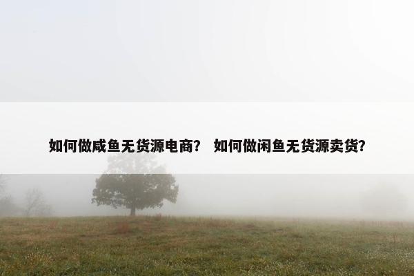 如何做咸鱼无货源电商？ 如何做闲鱼无货源卖货？