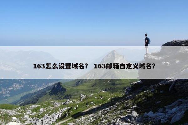 163怎么设置域名？ 163邮箱自定义域名？