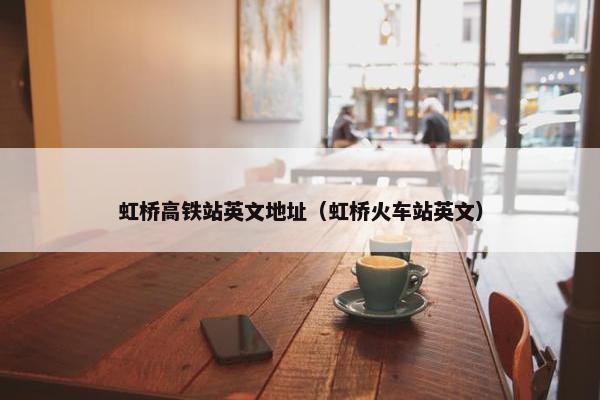 虹桥高铁站英文地址（虹桥火车站英文）
