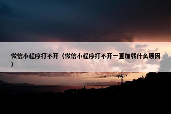 微信小程序打不开（微信小程序打不开一直加载什么原因）