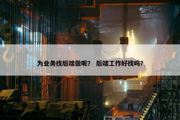 为业务找后端做呢？ 后端工作好找吗？