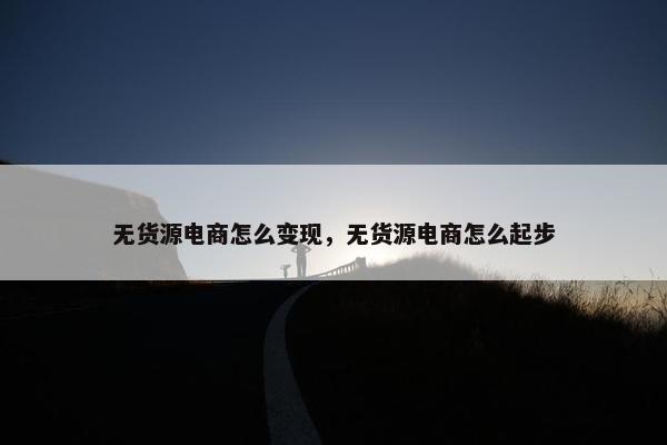 无货源电商怎么变现，无货源电商怎么起步