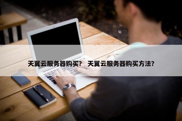 天翼云服务器购买？ 天翼云服务器购买方法？