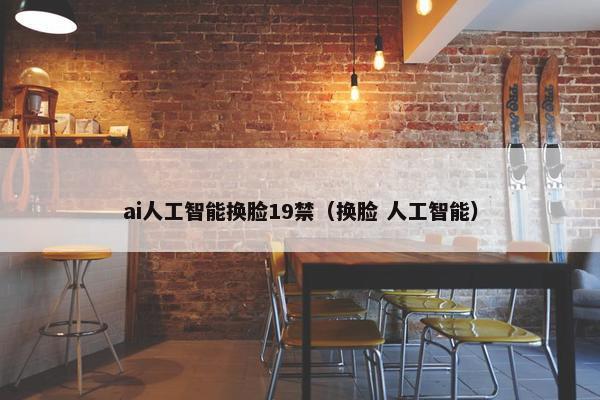 ai人工智能换脸19禁（换脸 人工智能）