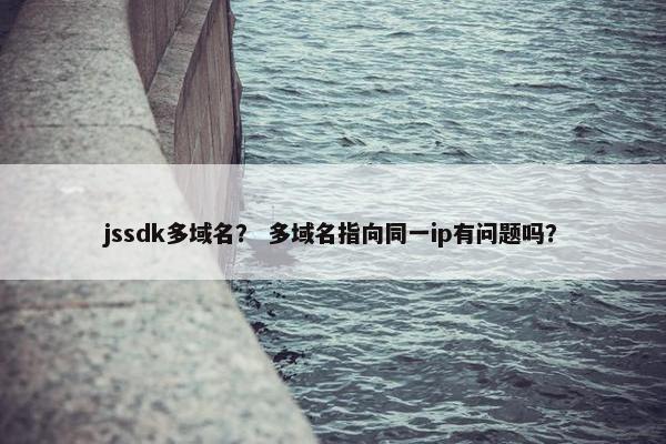 jssdk多域名？ 多域名指向同一ip有问题吗？