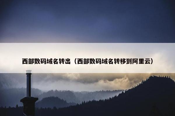 西部数码域名转出（西部数码域名转移到阿里云）