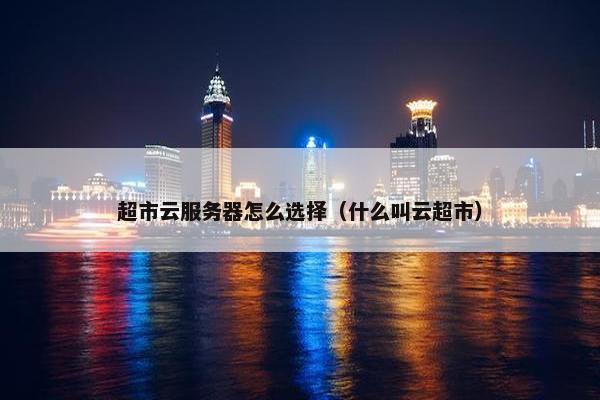 超市云服务器怎么选择（什么叫云超市）