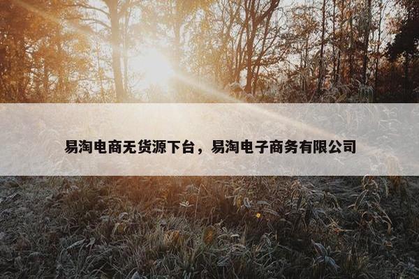 易淘电商无货源下台，易淘电子商务有限公司