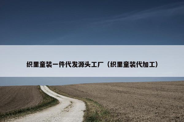 织里童装一件代发源头工厂（织里童装代加工）