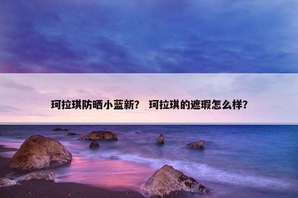 珂拉琪防晒小蓝新？ 珂拉琪的遮瑕怎么样？