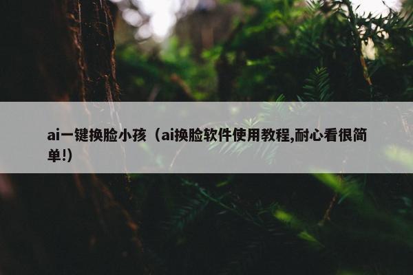ai一键换脸小孩（ai换脸软件使用教程,耐心看很简单!）