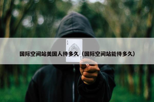 国际空间站美国人待多久（国际空间站能待多久）