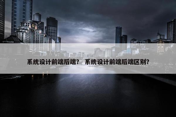 系统设计前端后端？ 系统设计前端后端区别？