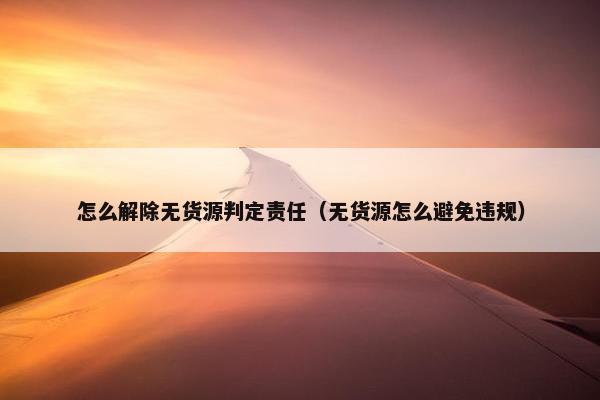 怎么解除无货源判定责任（无货源怎么避免违规）