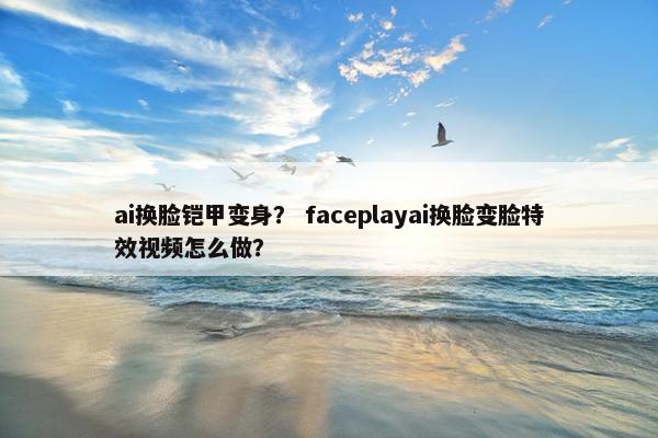 ai换脸铠甲变身？ faceplayai换脸变脸特效视频怎么做？