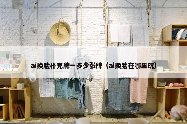 ai换脸扑克牌一多少张牌（ai换脸在哪里玩）