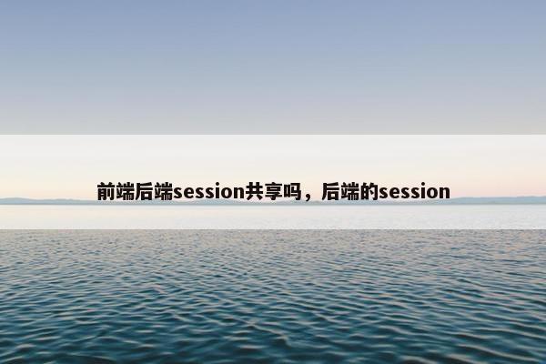 前端后端session共享吗，后端的session