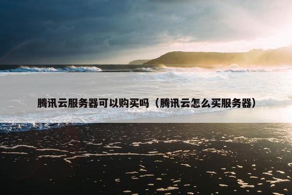 腾讯云服务器可以购买吗（腾讯云怎么买服务器）