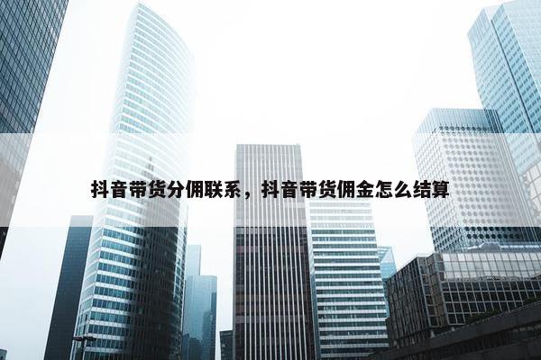 抖音带货分佣联系，抖音带货佣金怎么结算