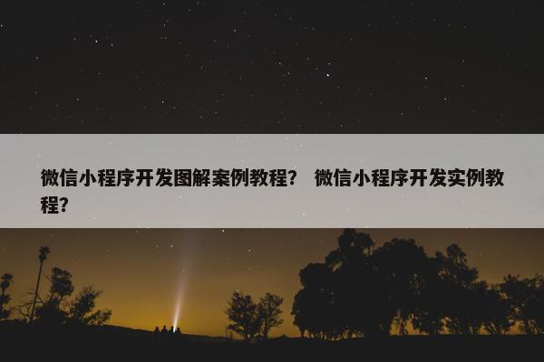 微信小程序开发图解案例教程？ 微信小程序开发实例教程？