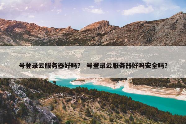 号登录云服务器好吗？ 号登录云服务器好吗安全吗？