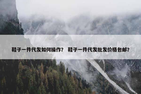 鞋子一件代发如何操作？ 鞋子一件代发批发价格包邮？
