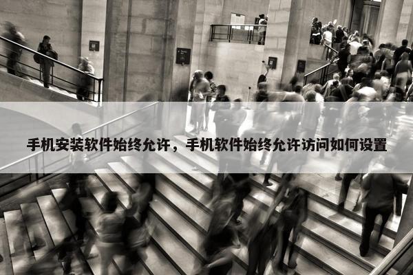 手机安装软件始终允许，手机软件始终允许访问如何设置