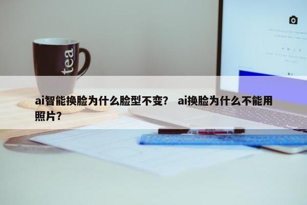 ai智能换脸为什么脸型不变？ ai换脸为什么不能用照片？
