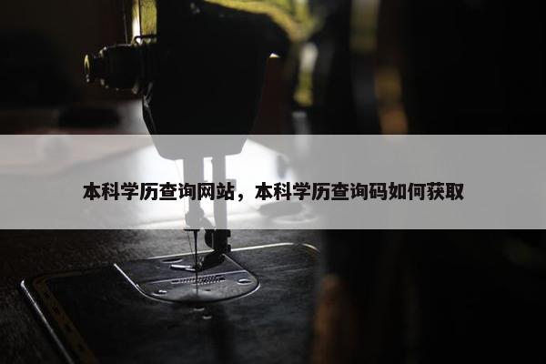 本科学历查询网站，本科学历查询码如何获取