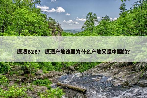 原酒B2B？ 原酒产地法国为什么产地又是中国的？