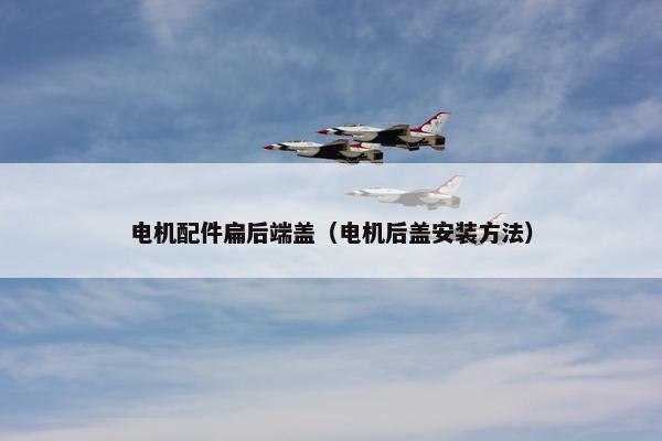电机配件扁后端盖（电机后盖安装方法）