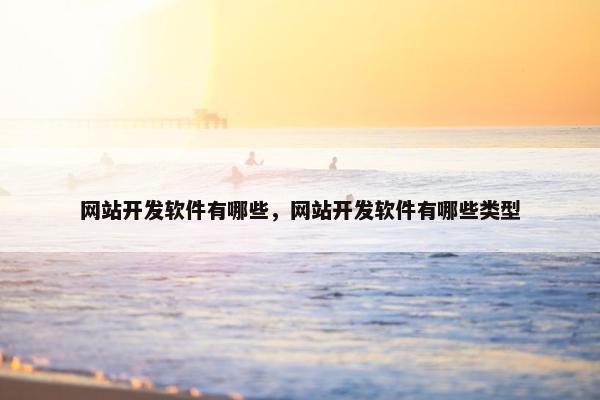 网站开发软件有哪些，网站开发软件有哪些类型