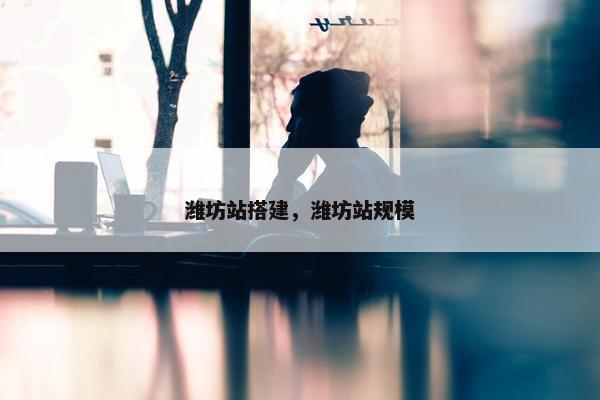 潍坊站搭建，潍坊站规模