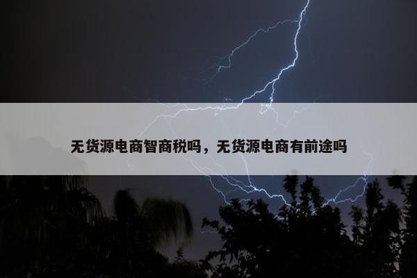 无货源电商智商税吗，无货源电商有前途吗
