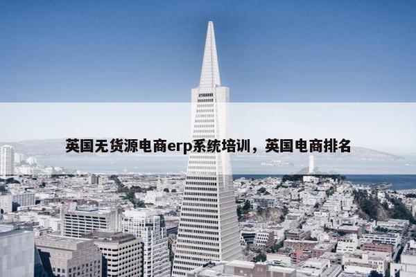 英国无货源电商erp系统培训，英国电商排名