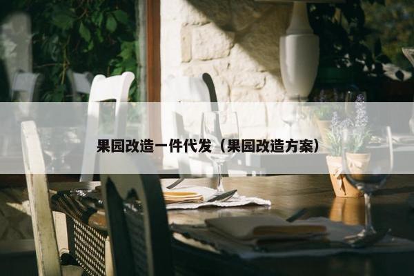 果园改造一件代发（果园改造方案）