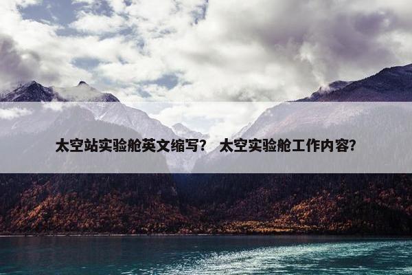 太空站实验舱英文缩写？ 太空实验舱工作内容？