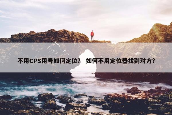 不用CPS用号如何定位？ 如何不用定位器找到对方？