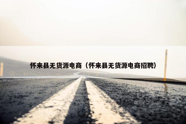 怀来县无货源电商（怀来县无货源电商招聘）