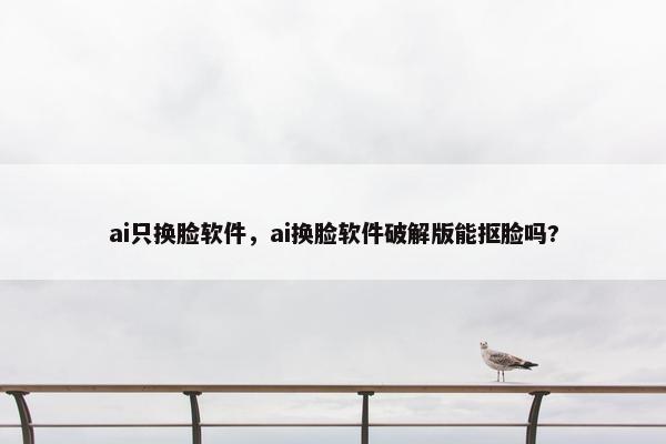 ai只换脸软件，ai换脸软件破解版能抠脸吗?