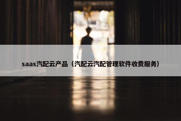 saas汽配云产品（汽配云汽配管理软件收费服务）