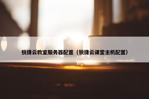 锐捷云教室服务器配置（锐捷云课堂主机配置）